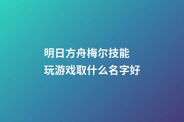 明日方舟梅尔技能 玩游戏取什么名字好